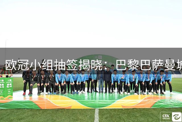 欧冠小组抽签揭晓：巴黎巴萨曼城陷三强缠斗